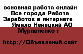 основная работа онлайн - Все города Работа » Заработок в интернете   . Ямало-Ненецкий АО,Муравленко г.